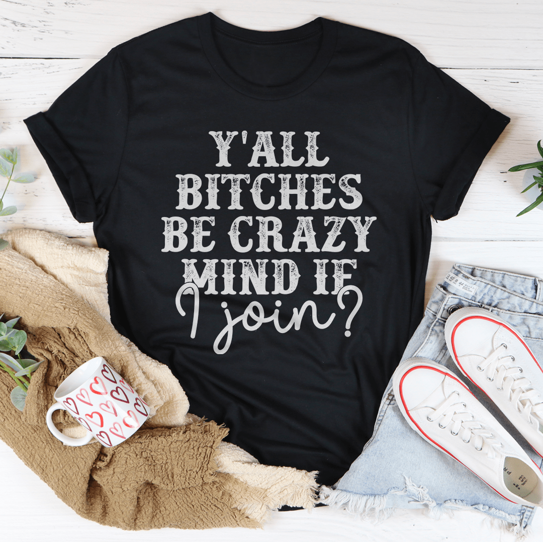 Black crewneck T-shirt with distressed white 'Y'ALL BITCHES BE CRAZY mind if I join?' graphic
