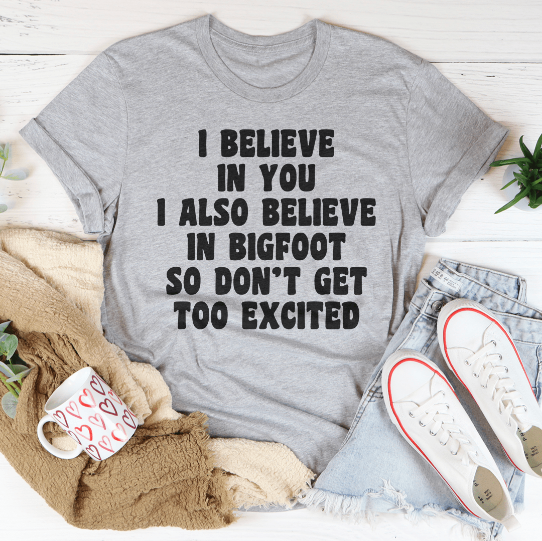 I Believe In You I Also Believe In Bigfoot So Don't Get Too Excited T-Shirt - Renee Lane Company