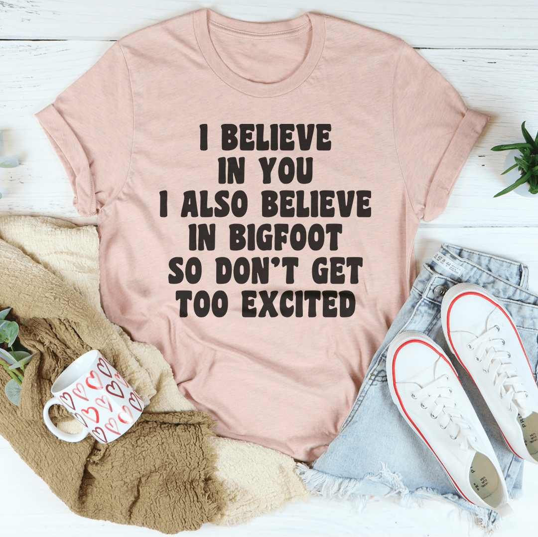 I Believe In You I Also Believe In Bigfoot So Don't Get Too Excited T-Shirt - Renee Lane Company