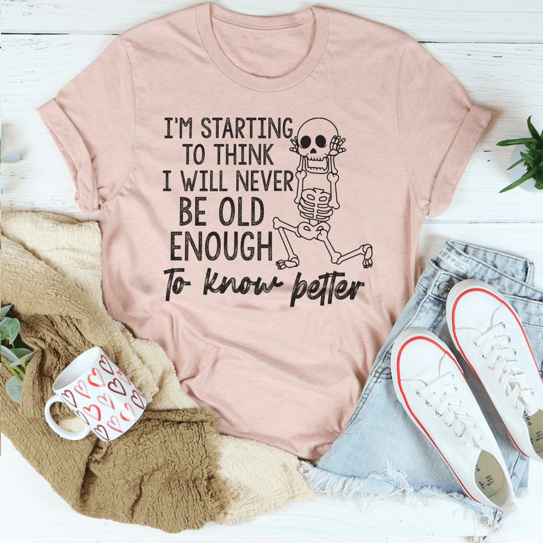 I'm Starting To Think I Will Never Be Old Enough To Know Better T-Shirt - Renee Lane Company