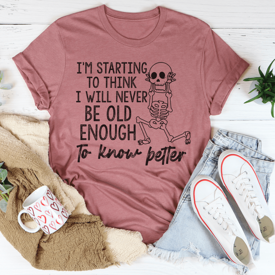 I'm Starting To Think I Will Never Be Old Enough To Know Better T-Shirt - Renee Lane Company