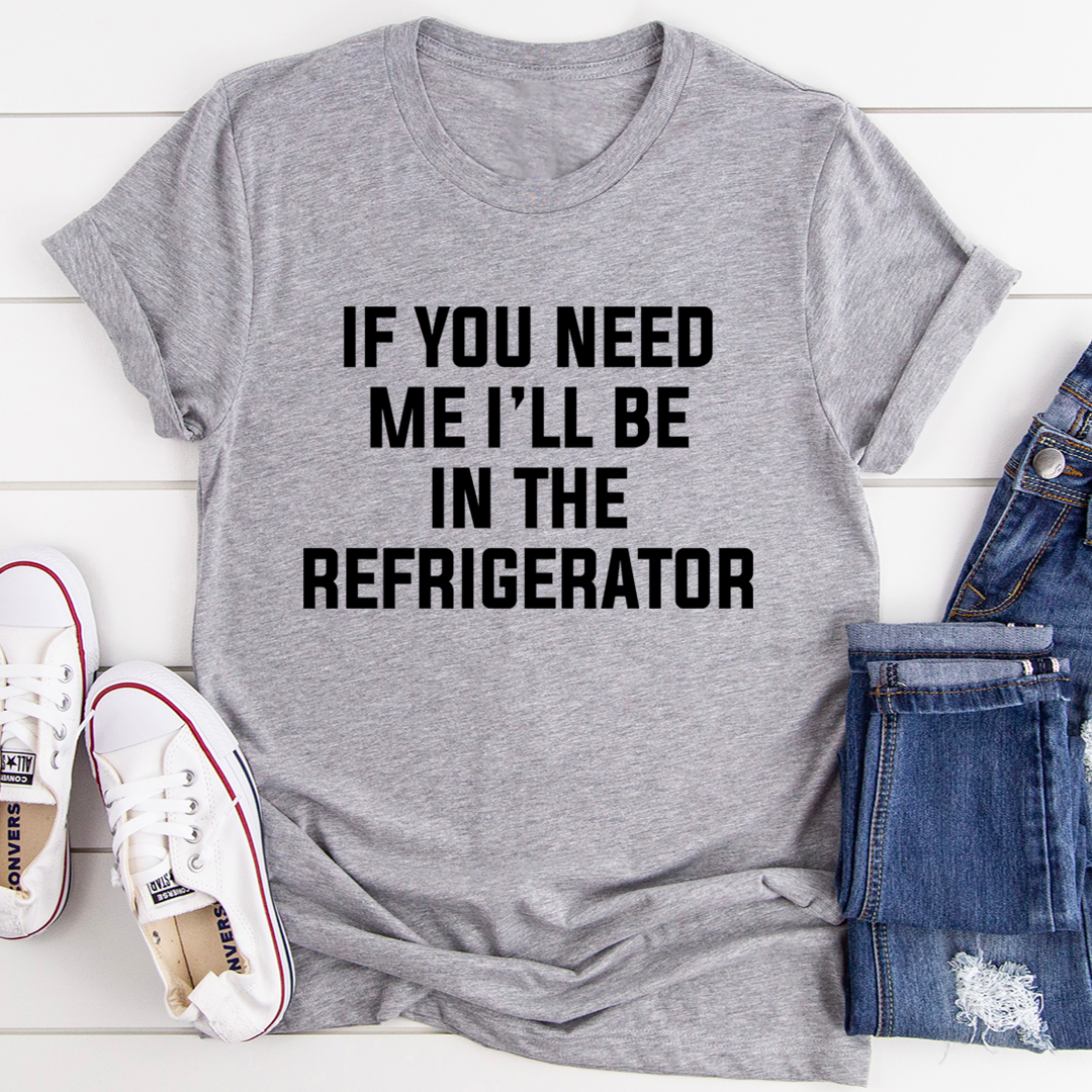 If You Need Me I'll Be In The Refrigerator T-Shirt - Renee Lane Company