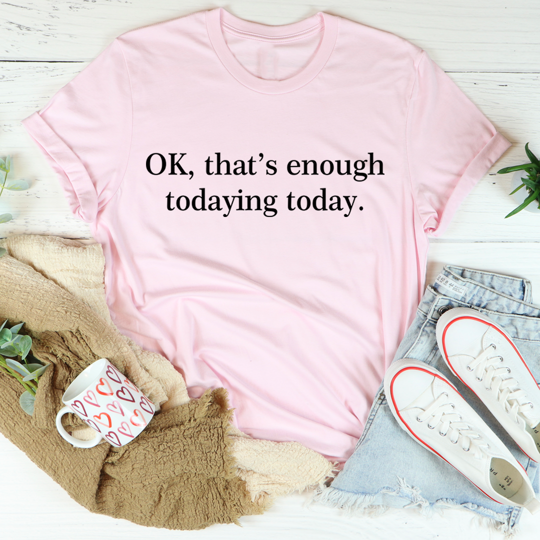 OK That's Enough Todaying Today T-Shirt - Renee Lane Company