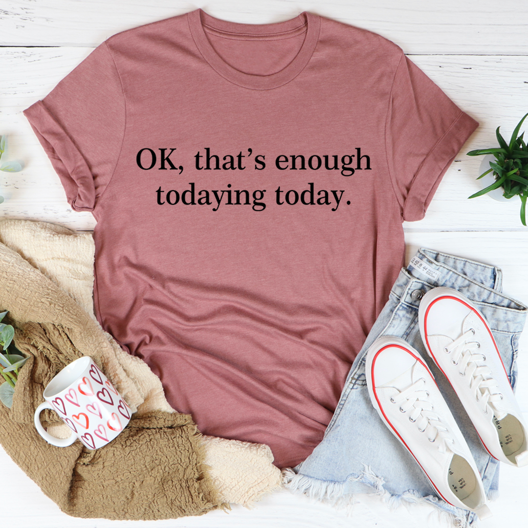 OK That's Enough Todaying Today T-Shirt - Renee Lane Company