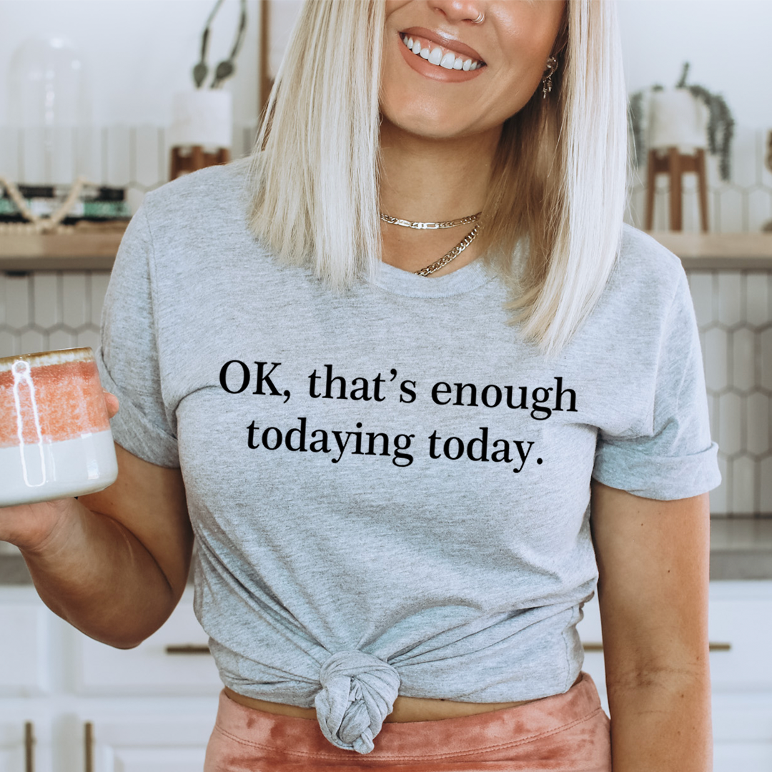 OK That's Enough Todaying Today T-Shirt - Renee Lane Company