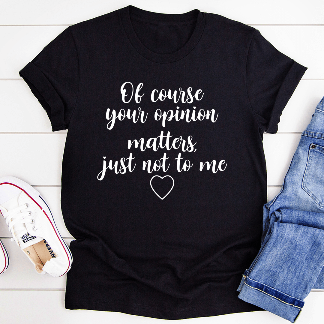 Of Course Your Opinion Matters T-Shirt - Renee Lane Company