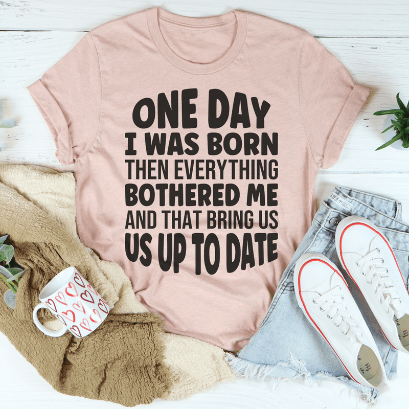 One Day I Was Born Then Everything Bothered Me T-Shirt - Renee Lane Company