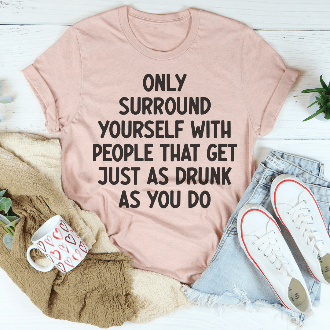 Only Surround Yourself With People That Get Just As Drunk As You Do T-Shirt - Renee Lane Company