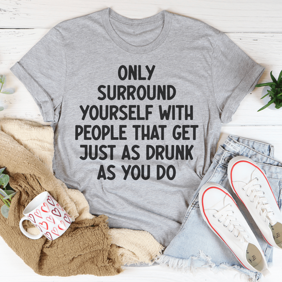Only Surround Yourself With People That Get Just As Drunk As You Do T-Shirt - Renee Lane Company
