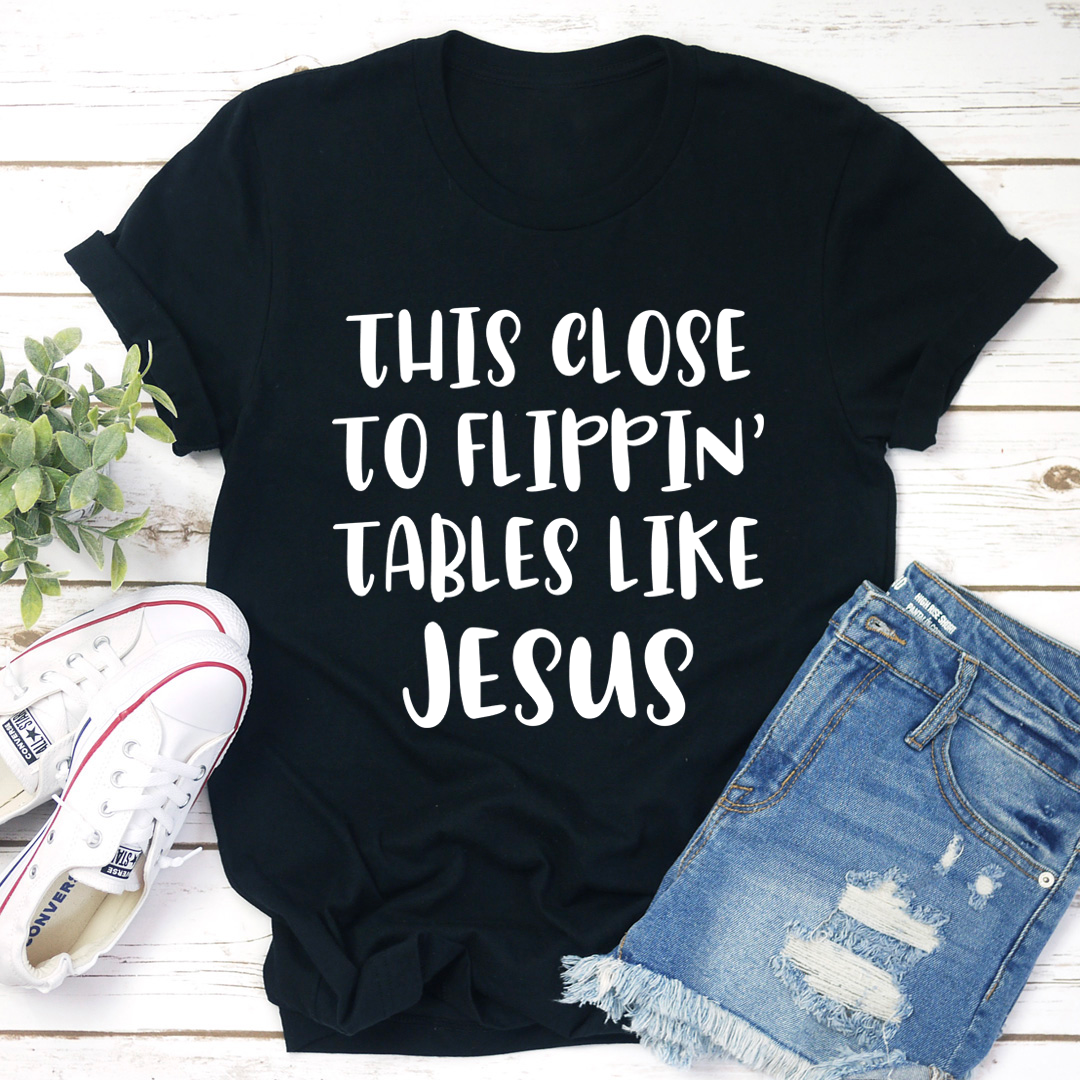 This Close to Flippin' Tables Like Jesus T-Shirt - Renee Lane Company