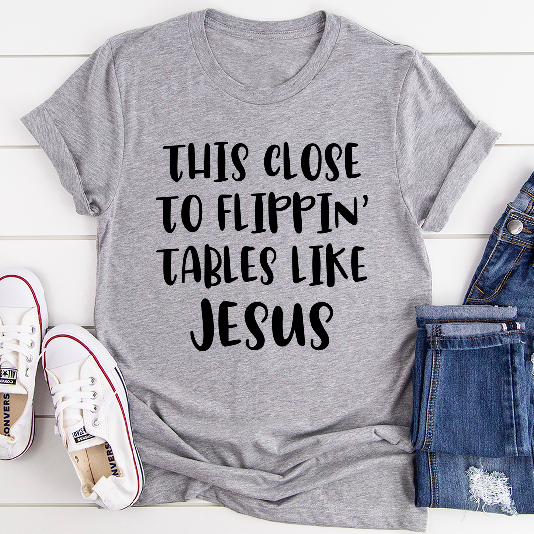 This Close to Flippin' Tables Like Jesus T-Shirt - Renee Lane Company