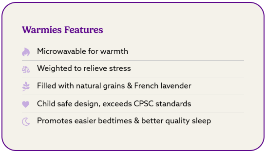 Warmies Features: microwavable warmth; weighted stress relief; lavender grains
