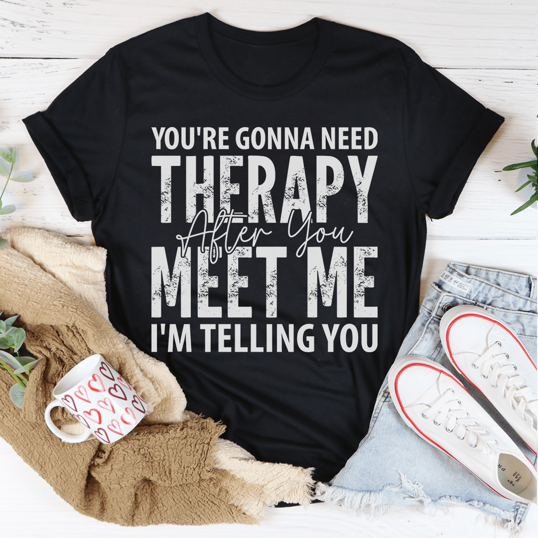 You're Gonna Need Therapy After You Meet Me T-Shirt - Renee Lane Company