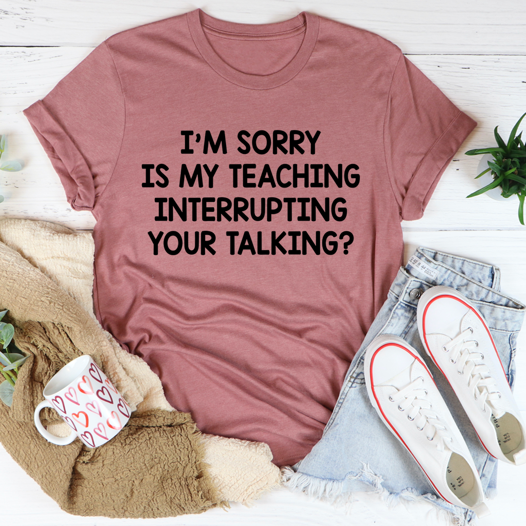 Mauve T-shirt with "I'm sorry is my teaching interrupting your talking?" front text