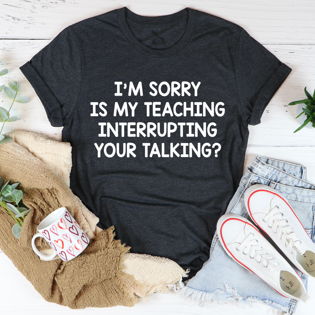Dark heather T-shirt with "I'm sorry is my teaching interrupting your talking?" front text
