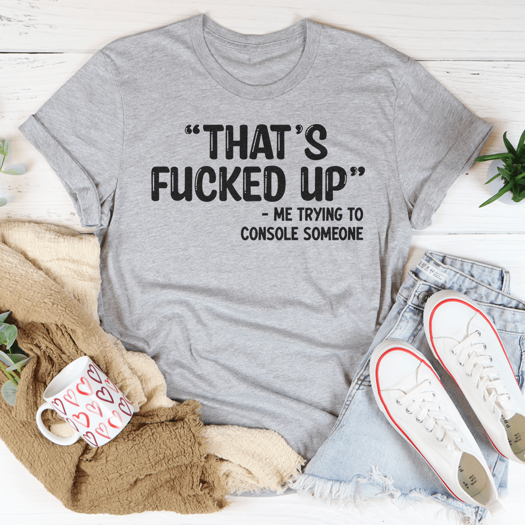 Gray crewneck T-shirt with 'THAT'S FUCKED UP' front graphic and 'console someone' line