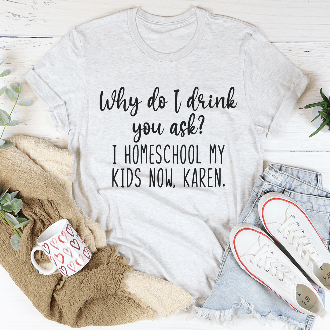Heather gray T-shirt with black “Why do I drink you ask?” quote on front